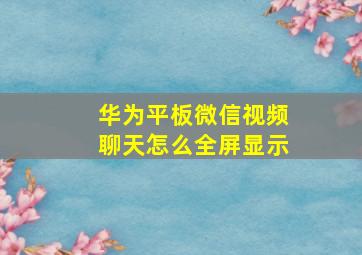 华为平板微信视频聊天怎么全屏显示