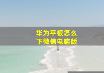 华为平板怎么下微信电脑版