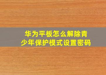 华为平板怎么解除青少年保护模式设置密码