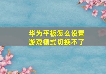 华为平板怎么设置游戏模式切换不了