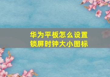 华为平板怎么设置锁屏时钟大小图标