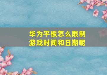 华为平板怎么限制游戏时间和日期呢