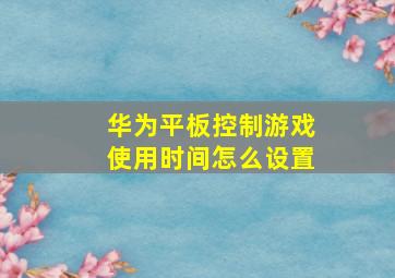 华为平板控制游戏使用时间怎么设置