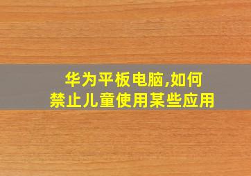 华为平板电脑,如何禁止儿童使用某些应用