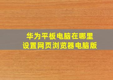 华为平板电脑在哪里设置网页浏览器电脑版