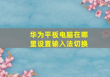 华为平板电脑在哪里设置输入法切换