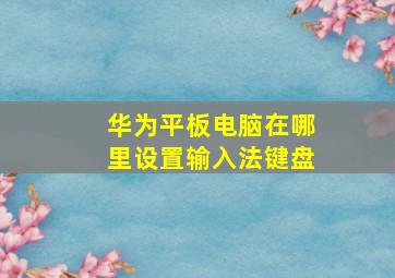 华为平板电脑在哪里设置输入法键盘