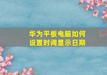 华为平板电脑如何设置时间显示日期