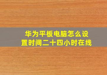 华为平板电脑怎么设置时间二十四小时在线