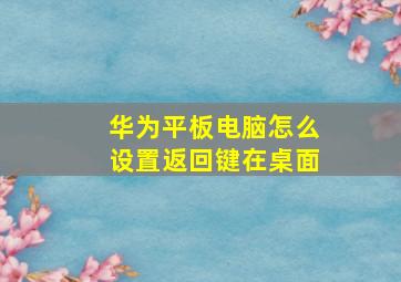 华为平板电脑怎么设置返回键在桌面