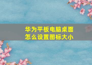 华为平板电脑桌面怎么设置图标大小