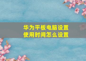 华为平板电脑设置使用时间怎么设置