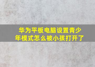 华为平板电脑设置青少年模式怎么被小孩打开了