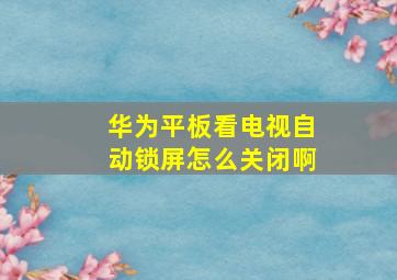 华为平板看电视自动锁屏怎么关闭啊