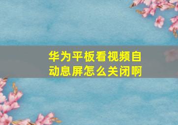 华为平板看视频自动息屏怎么关闭啊