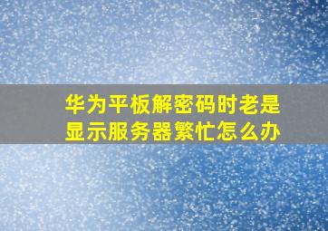 华为平板解密码时老是显示服务器繁忙怎么办