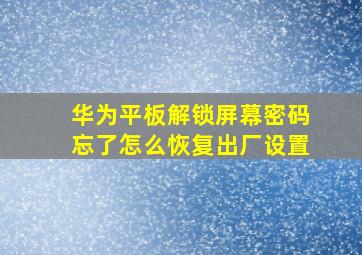 华为平板解锁屏幕密码忘了怎么恢复出厂设置