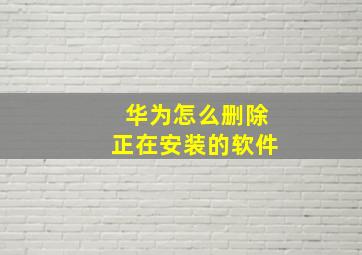 华为怎么删除正在安装的软件