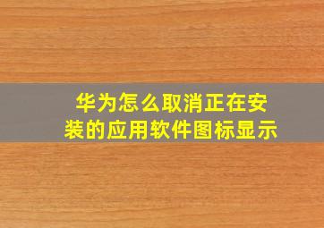 华为怎么取消正在安装的应用软件图标显示