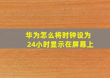 华为怎么将时钟设为24小时显示在屏幕上