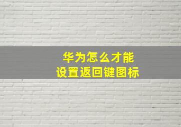 华为怎么才能设置返回键图标