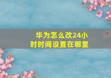 华为怎么改24小时时间设置在哪里