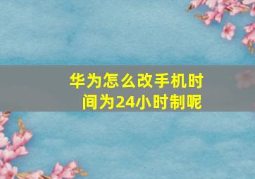 华为怎么改手机时间为24小时制呢