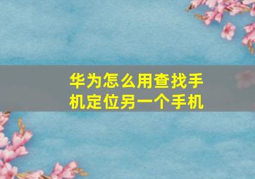 华为怎么用查找手机定位另一个手机