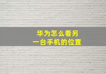 华为怎么看另一台手机的位置