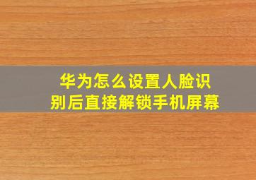 华为怎么设置人脸识别后直接解锁手机屏幕