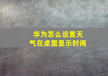 华为怎么设置天气在桌面显示时间