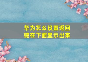 华为怎么设置返回键在下面显示出来