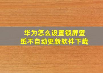 华为怎么设置锁屏壁纸不自动更新软件下载