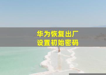 华为恢复出厂设置初始密码