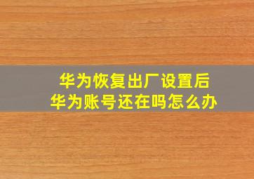 华为恢复出厂设置后华为账号还在吗怎么办