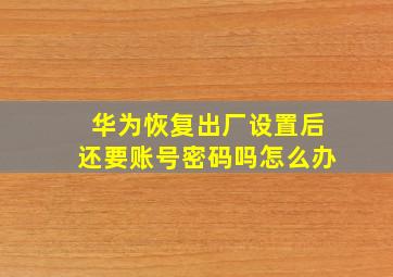 华为恢复出厂设置后还要账号密码吗怎么办