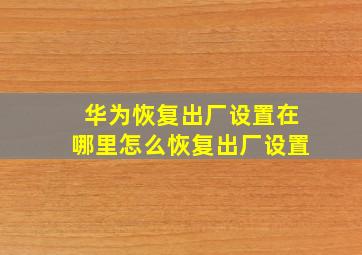 华为恢复出厂设置在哪里怎么恢复出厂设置