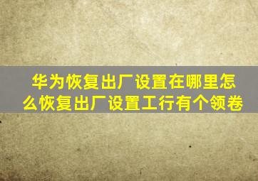 华为恢复出厂设置在哪里怎么恢复出厂设置工行有个领卷