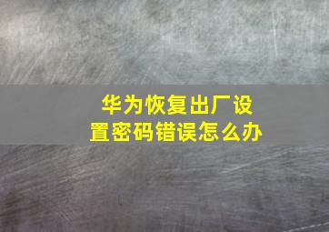 华为恢复出厂设置密码错误怎么办