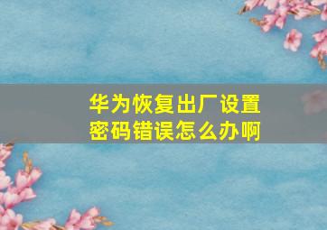 华为恢复出厂设置密码错误怎么办啊