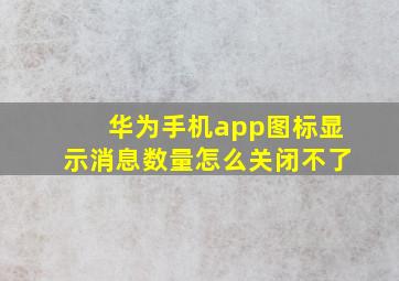 华为手机app图标显示消息数量怎么关闭不了