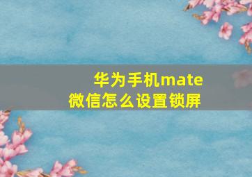 华为手机mate微信怎么设置锁屏