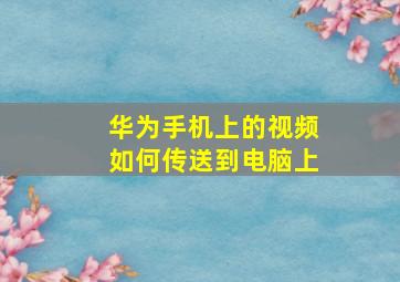 华为手机上的视频如何传送到电脑上