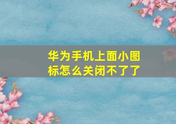 华为手机上面小图标怎么关闭不了了