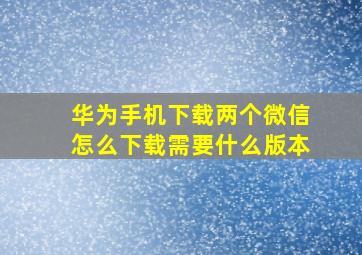 华为手机下载两个微信怎么下载需要什么版本