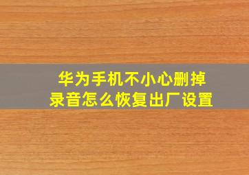 华为手机不小心删掉录音怎么恢复出厂设置