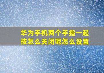 华为手机两个手指一起按怎么关闭呢怎么设置