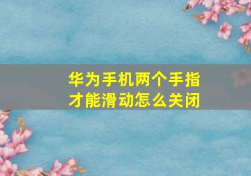 华为手机两个手指才能滑动怎么关闭