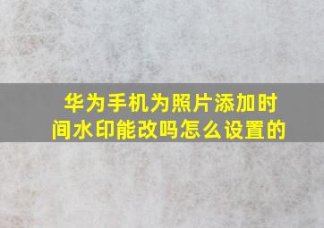 华为手机为照片添加时间水印能改吗怎么设置的