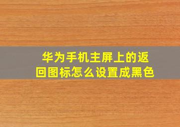 华为手机主屏上的返回图标怎么设置成黑色